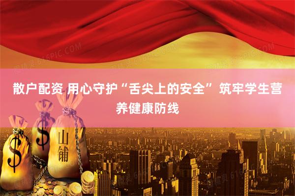 散户配资 用心守护“舌尖上的安全” 筑牢学生营养健康防线