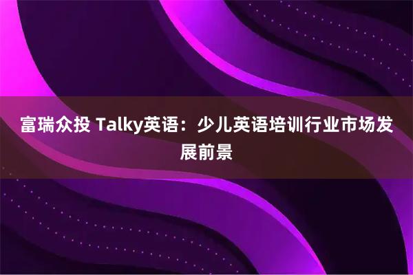 富瑞众投 Talky英语：少儿英语培训行业市场发展前景