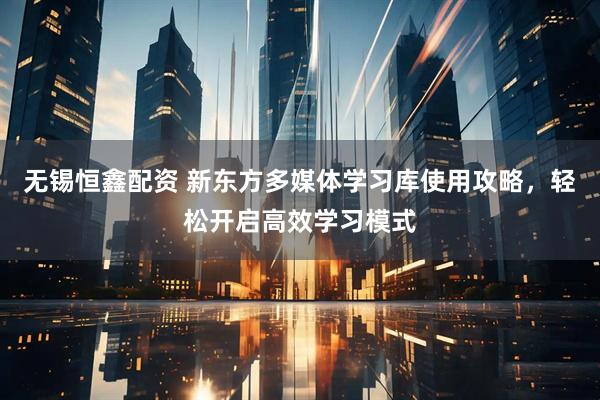 无锡恒鑫配资 新东方多媒体学习库使用攻略，轻松开启高效学习模式
