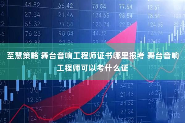 至慧策略 舞台音响工程师证书哪里报考 舞台音响工程师可以考什么证