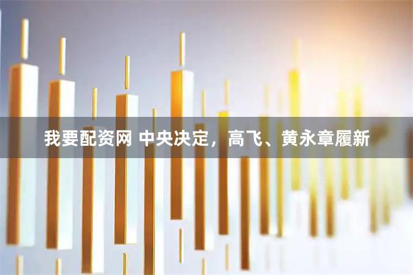 我要配资网 中央决定，高飞、黄永章履新
