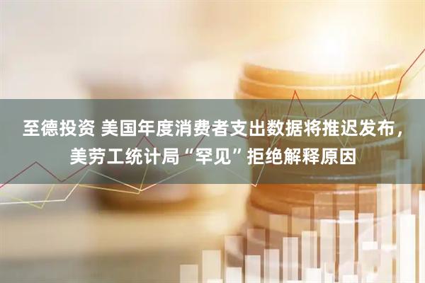 至德投资 美国年度消费者支出数据将推迟发布，美劳工统计局“罕见”拒绝解释原因