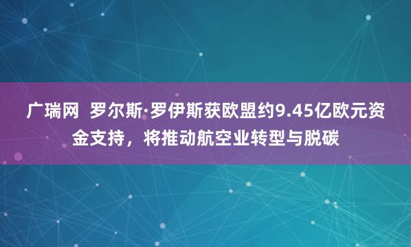广瑞网  罗尔斯·罗伊斯获欧盟约9.45亿欧元资金支持，将推动航空业转型与脱碳