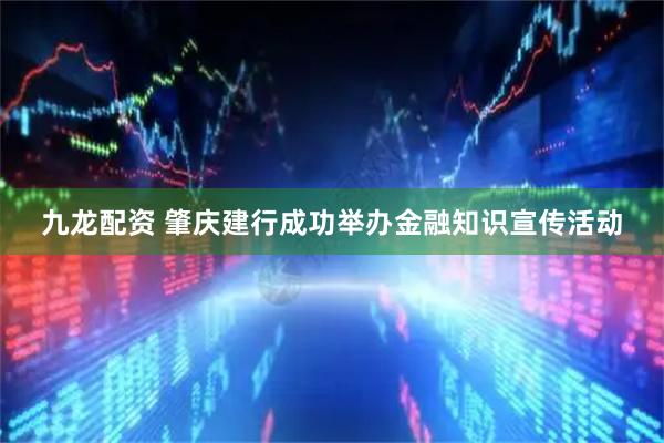九龙配资 肇庆建行成功举办金融知识宣传活动
