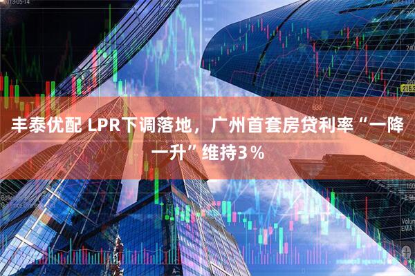 丰泰优配 LPR下调落地，广州首套房贷利率“一降一升”维持3％