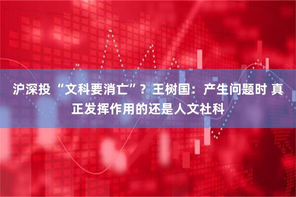 沪深投 “文科要消亡”？王树国：产生问题时 真正发挥作用的还是人文社科