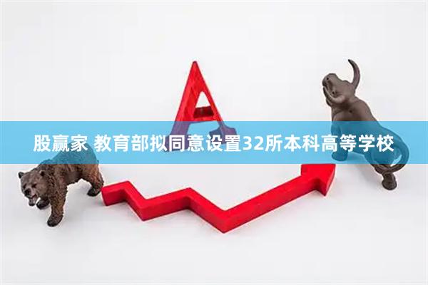股赢家 教育部拟同意设置32所本科高等学校