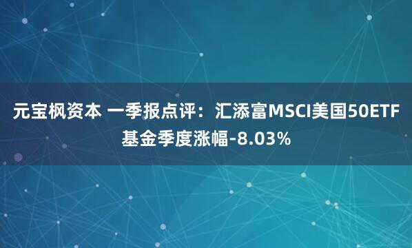 元宝枫资本 一季报点评：汇添富MSCI美国50ETF基金季度涨幅-8.03%