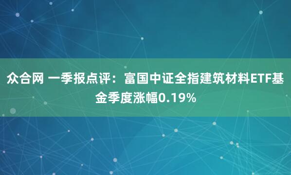 众合网 一季报点评：富国中证全指建筑材料ETF基金季度涨幅0.19%