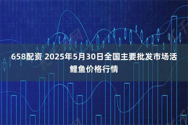 658配资 2025年5月30日全国主要批发市场活鲤鱼价格行情