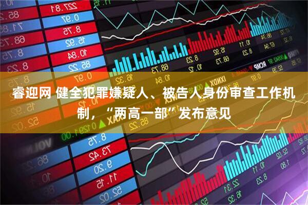 睿迎网 健全犯罪嫌疑人、被告人身份审查工作机制，“两高一部”发布意见
