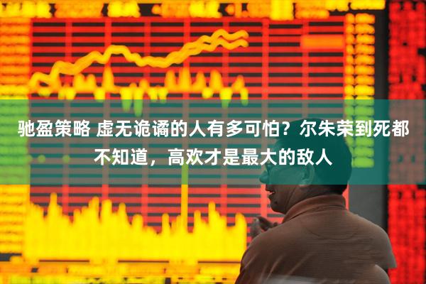 驰盈策略 虚无诡谲的人有多可怕？尔朱荣到死都不知道，高欢才是最大的敌人