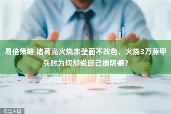 易倍策略 诸葛亮火烧赤壁面不改色，火烧3万藤甲兵时为何却说自己损阴德？
