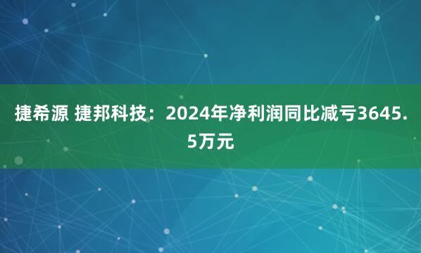 捷希源 捷邦科技：2024年净利润同比减亏3645.5万元