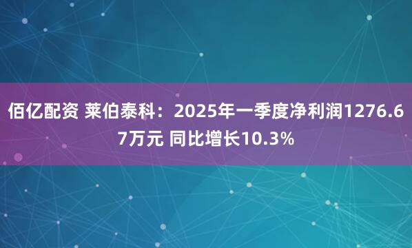 佰亿配资 莱伯泰科：2025年一季度净利润1276.67万元 同比增长10.3%