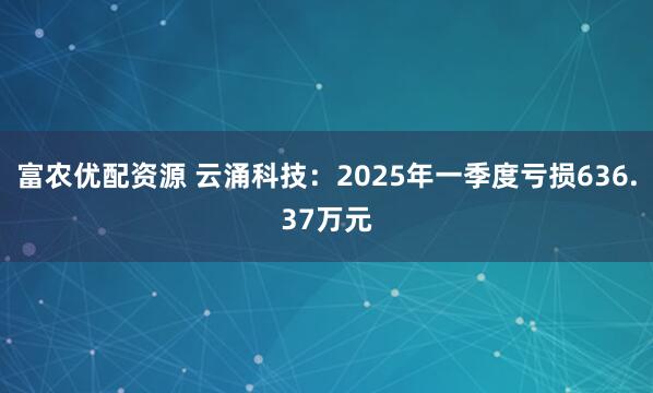 富农优配资源 云涌科技：2025年一季度亏损636.37万元