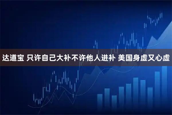 达道宝 只许自己大补不许他人进补 美国身虚又心虚