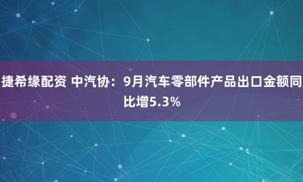 捷希缘配资 中汽协：9月汽车零部件产品出口金额同比增5.3%