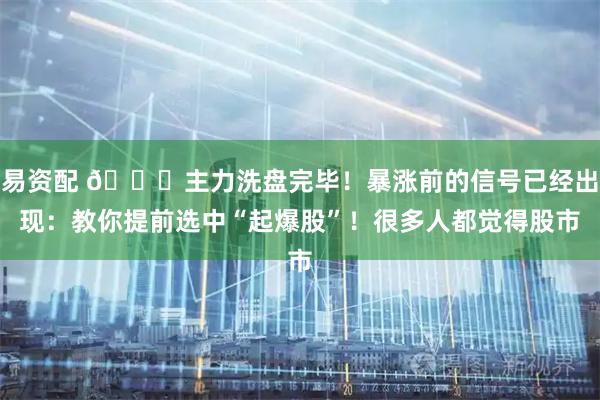 易资配 🚀主力洗盘完毕！暴涨前的信号已经出现：教你提前选中“起爆股”！很多人都觉得股市