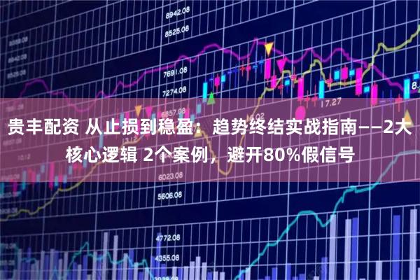 贵丰配资 从止损到稳盈：趋势终结实战指南——2大核心逻辑 2个案例，避开80%假信号