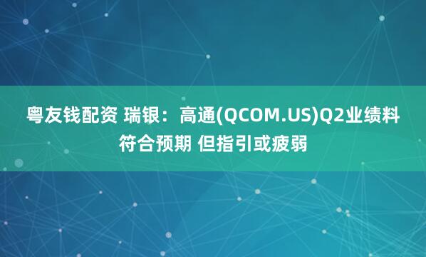 粤友钱配资 瑞银：高通(QCOM.US)Q2业绩料符合预期 但指引或疲弱