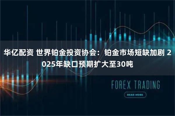 华亿配资 世界铂金投资协会：铂金市场短缺加剧 2025年缺口预期扩大至30吨