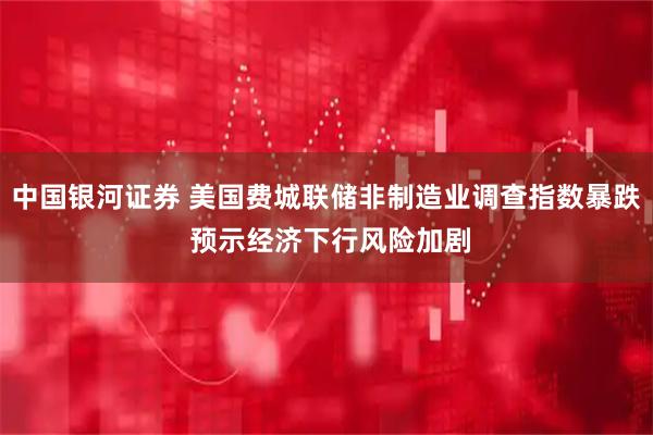 中国银河证券 美国费城联储非制造业调查指数暴跌 预示经济下行风险加剧