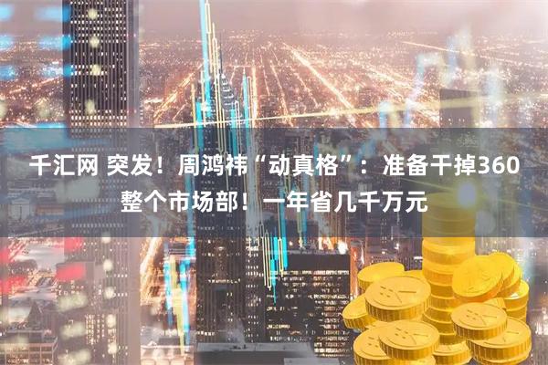 千汇网 突发！周鸿祎“动真格”：准备干掉360整个市场部！一年省几千万元