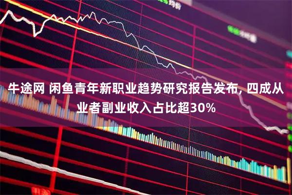 牛途网 闲鱼青年新职业趋势研究报告发布, 四成从业者副业收入占比超30%