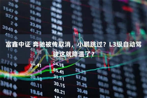 富鑫中证 奔驰被传取消，小鹏跳过？L3级自动驾驶这就降温了？