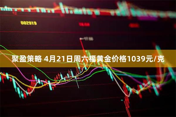 聚盈策略 4月21日周六福黄金价格1039元/克