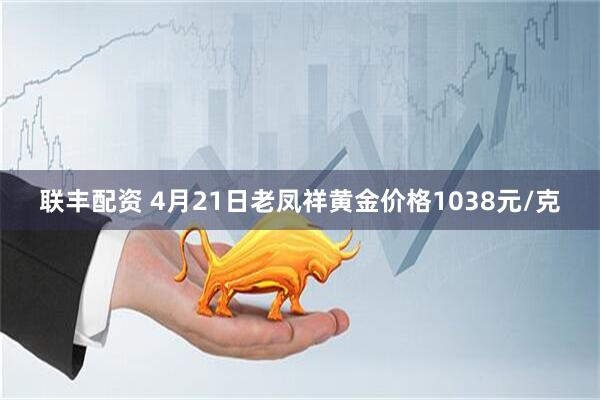 联丰配资 4月21日老凤祥黄金价格1038元/克