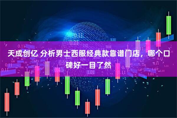 天成创亿 分析男士西服经典款靠谱门店，哪个口碑好一目了然