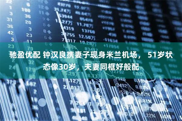 驰盈优配 钟汉良携妻子现身米兰机场， 51岁状态像30岁，夫妻同框好般配