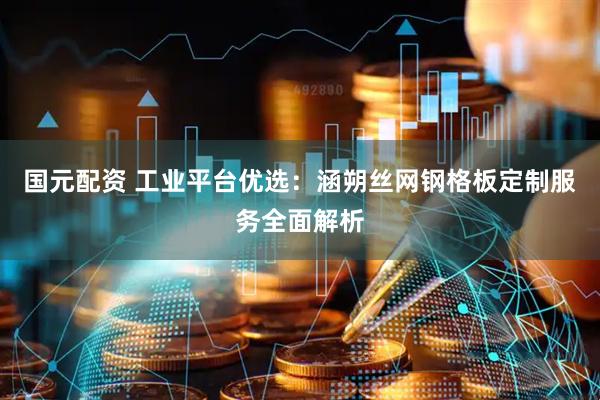 国元配资 工业平台优选：涵朔丝网钢格板定制服务全面解析