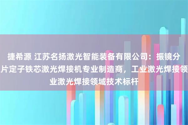 捷希源 江苏名扬激光智能装备有限公司：振镜分水器电池极片定子铁芯激光焊接机专业制造商，工业激光焊接领域技术标杆