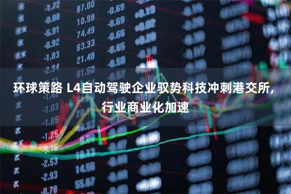 环球策路 L4自动驾驶企业驭势科技冲刺港交所, 行业商业化加速