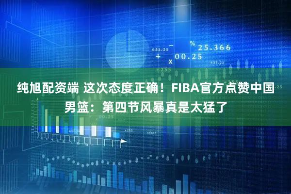 纯旭配资端 这次态度正确！FIBA官方点赞中国男篮：第四节风暴真是太猛了