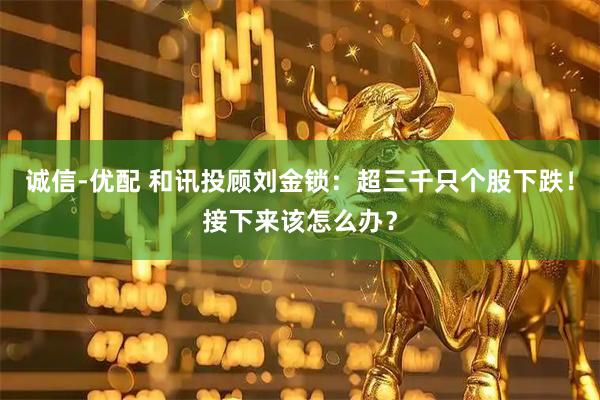 诚信-优配 和讯投顾刘金锁：超三千只个股下跌！接下来该怎么办？