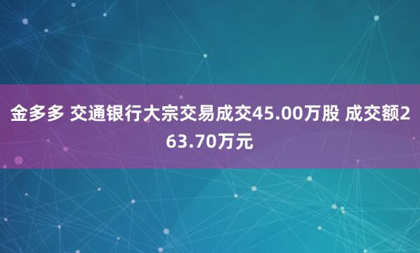金多多 交通银行大宗交易成交45.00万股 成交额263.70万元